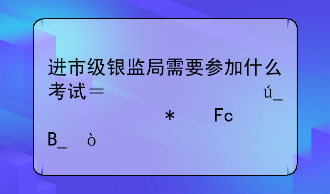 进市级银监局需要参加什么考试？必须得考公务员吗？