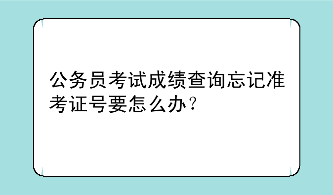 公务员考试成绩查询忘记准考证号要怎么办？