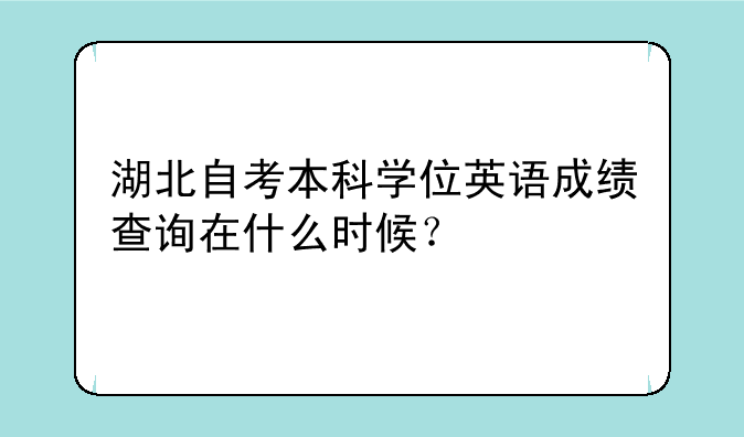 湖北自考本科学位英语成绩查询在什么时候？