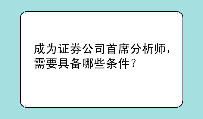 成为证券公司首席分析师，需要具备哪些条件？