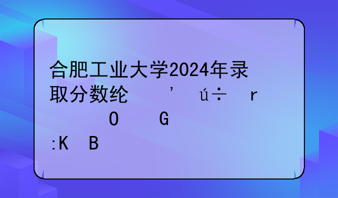 合肥工业大学2024年录取分数线:安徽省专科学校排名