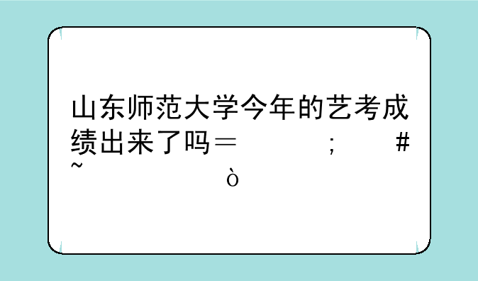 山东师范大学今年的艺考成绩出来了吗？怎么查询？