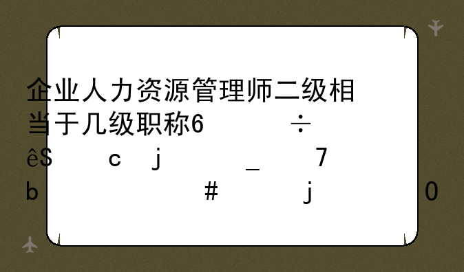 企业人力资源管理师二级相当于几级职称?能应聘的岗位是什么样的?专员吗？