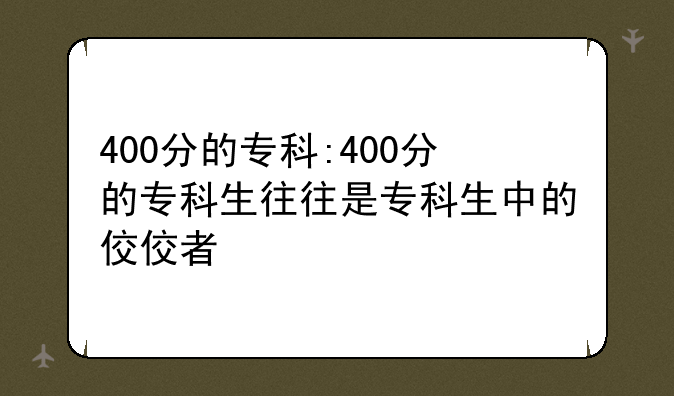 400分的专科:400分的专科生往往是专科生中的佼佼者