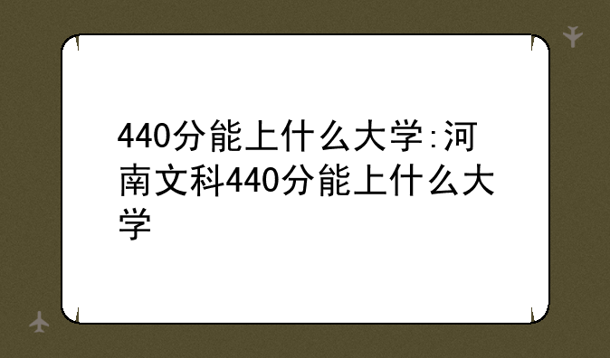 440分能上什么大学:河南文科440分能上什么大学