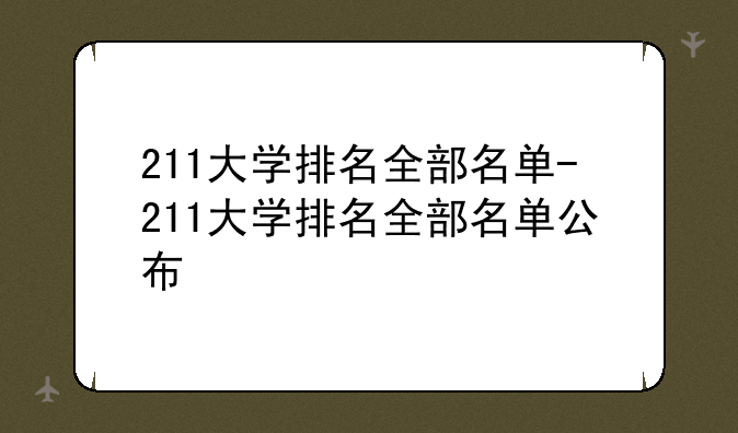 211大学排名全部名单-211大学排名全部名单公布