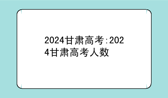 2024甘肃高考:2024甘肃高考人数
