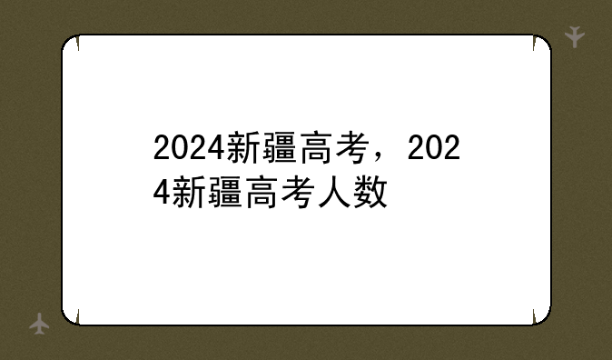 2024新疆高考，2024新疆高考人数