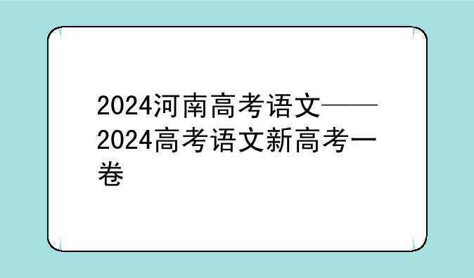 2024河南高考语文——2024高考语文新高考一卷