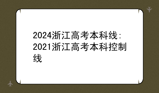2024浙江高考本科线:2021浙江高考本科控制线