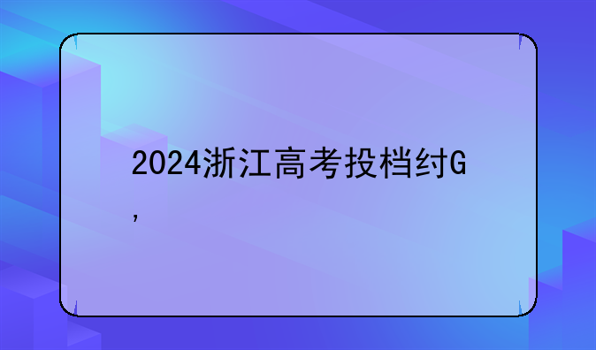 2024浙江高考投档线——2024浙江高考投档线一览表