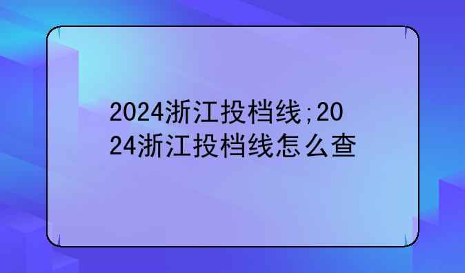 2024浙江投档线;2024浙江投档线怎么查