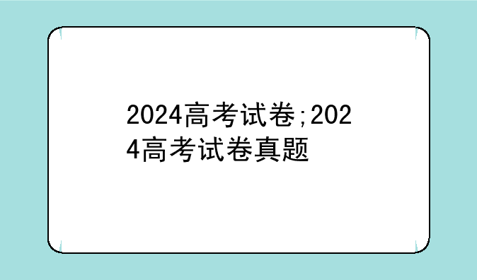 2024高考试卷;2024高考试卷真题