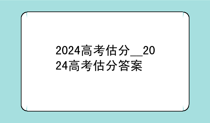 2024高考估分__2024高考估分答案