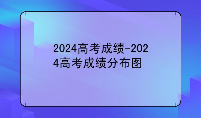 2024高考成绩-2024高考成绩分布图