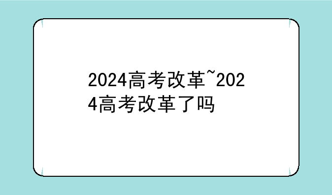 2024高考改革~2024高考改革了吗