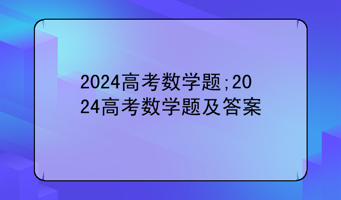 2024高考数学题;2024高考数学题及答案