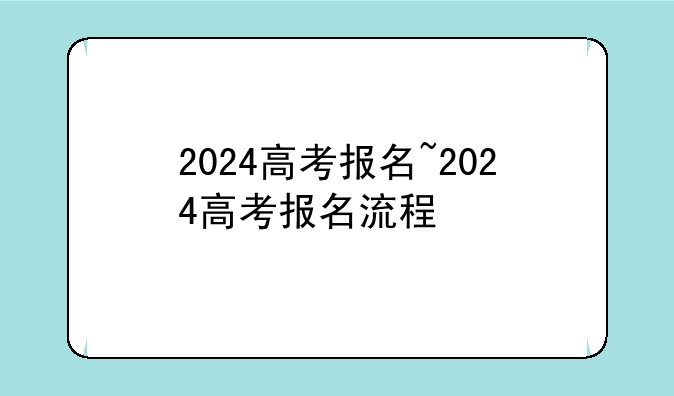 2024高考报名~2024高考报名流程