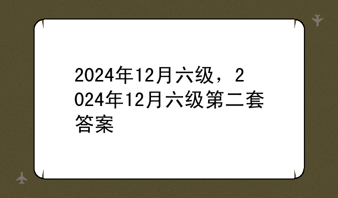 2024年12月六级，2024年12月六级第二套答案