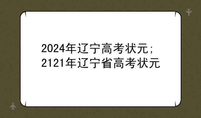 2024年辽宁高考状元;2121年辽宁省高考状元