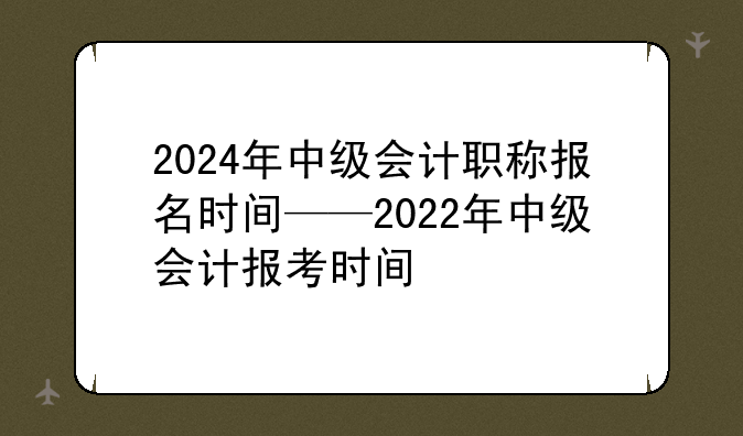 2024年中级会计职称报名时间——2022年中级会计报考时间