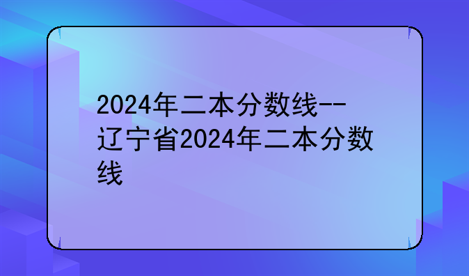 2024年二本分数线--辽宁省2024年二本分数线