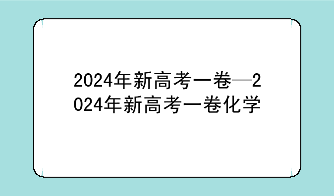 2024年新高考一卷—2024年新高考一卷化学