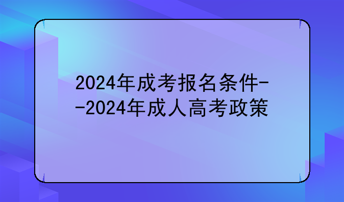 2024年成考报名条件--2024年成人高考政策