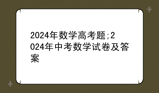 2024年数学高考题;2024年中考数学试卷及答案
