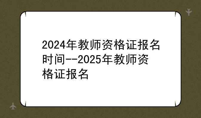 2024年教师资格证报名时间--2025年教师资格证报名