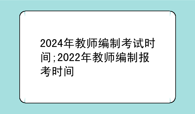 2024年教师编制考试时间;2022年教师编制报考时间