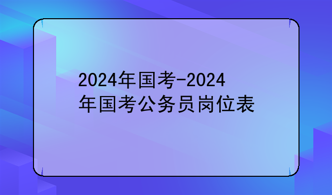 2024年国考-2024年国考公务员岗位表