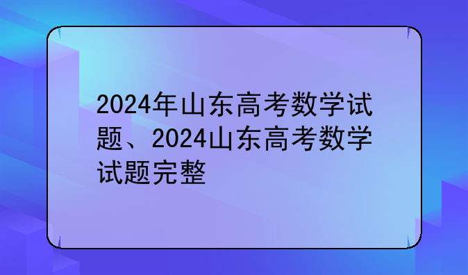 2024年山东高考数学试题、2024山东高考数学试题完整