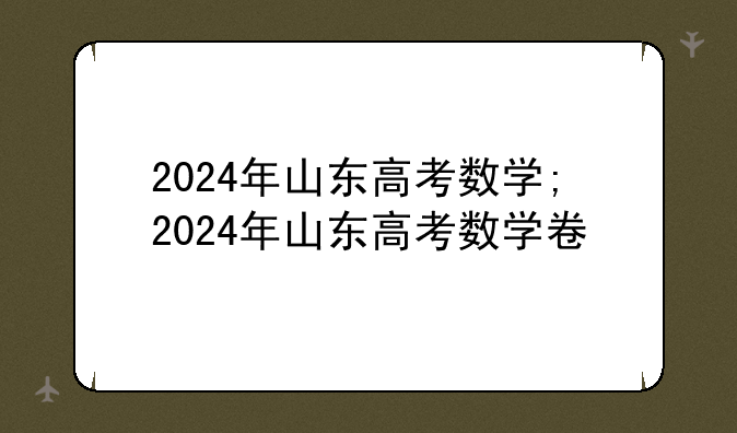 2024年山东高考数学;2024年山东高考数学卷