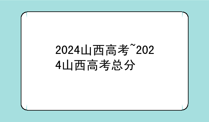 2024山西高考~2024山西高考总分