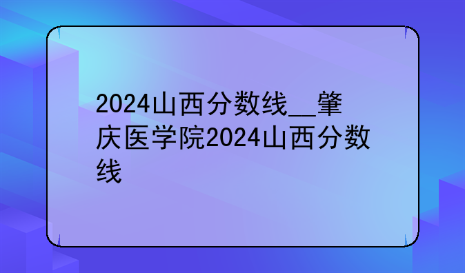 2024山西分数线__肇庆医学院2024山西分数线