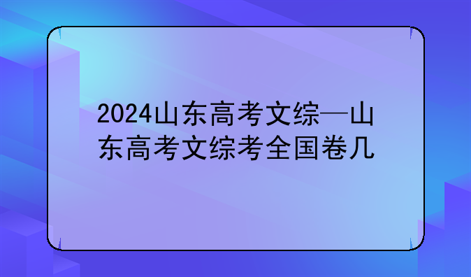 2024山东高考文综—山东高考文综考全国卷几