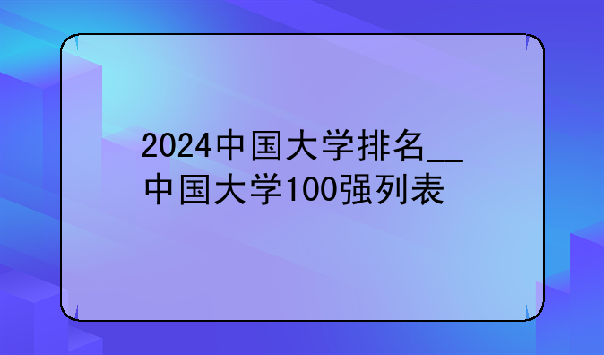 2024中国大学排名__中国大学100强列表