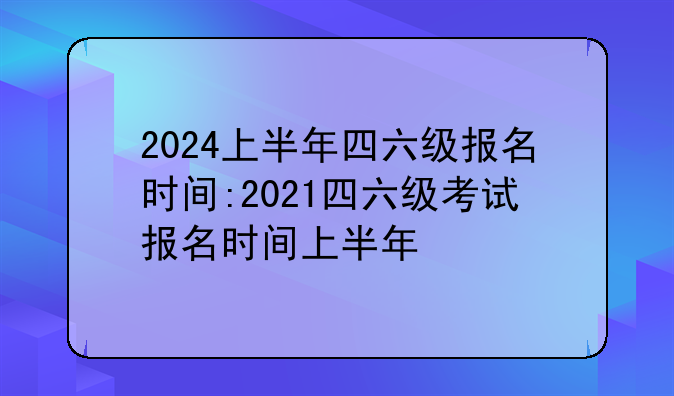 2024上半年四六级报名时间:2021四六级考试报名时间上半年