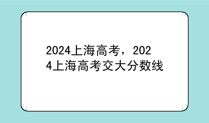 2024上海高考，2024上海高考交大分数线