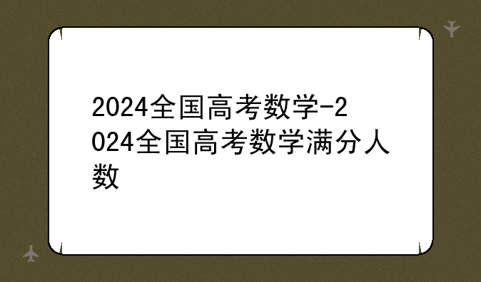2024全国高考数学-2024全国高考数学满分人数