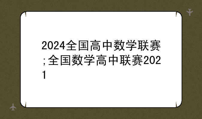 2024全国高中数学联赛;全国数学高中联赛2021