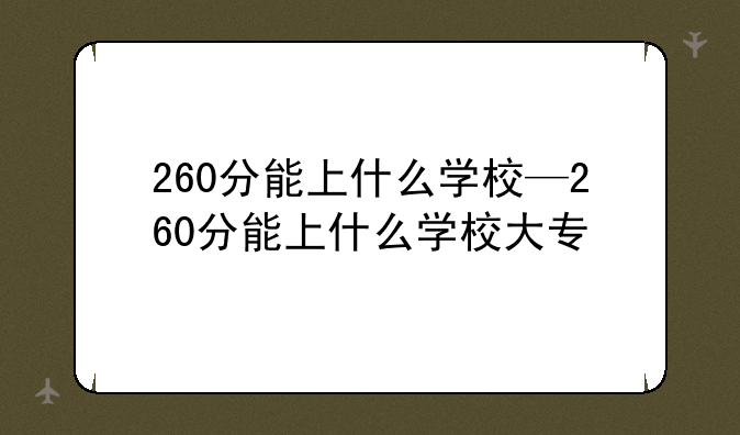 260分能上什么学校—260分能上什么学校大专