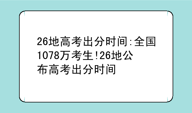 26地高考出分时间:全国1078万考生!26地公布高考出分时间