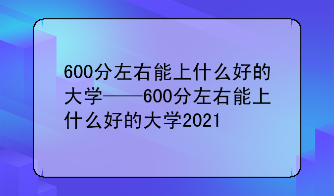 600分左右能上什么好的大学——600分左右能上什么好的大学2021