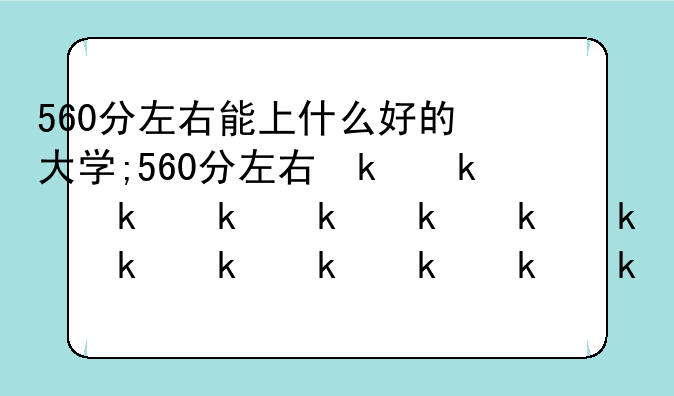 560分左右能上什么好的大学;560分左右可的大学