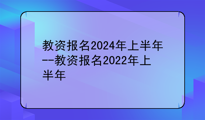 教资报名2024年上半年--教资报名2022年上半年