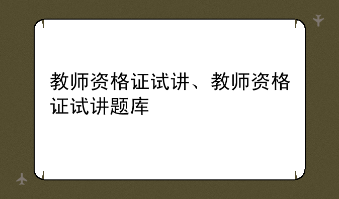教师资格证试讲、教师资格证试讲题库