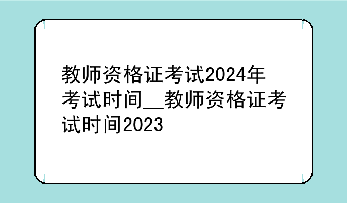 教师资格证考试2024年考试时间__教师资格证考试时间2023
