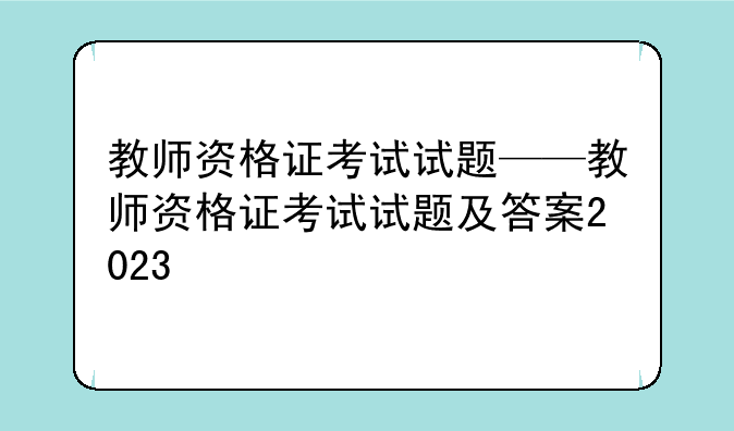 教师资格证考试试题——教师资格证考试试题及答案2023